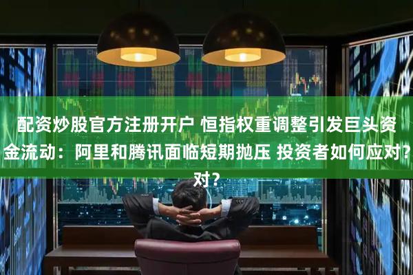 配资炒股官方注册开户 恒指权重调整引发巨头资金流动：阿里和腾讯面临短期抛压 投资者如何应对？