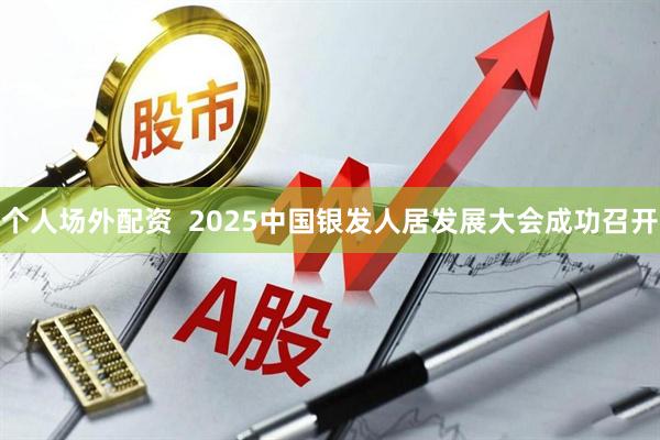 个人场外配资  2025中国银发人居发展大会成功召开