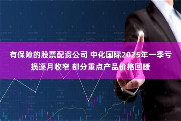 有保障的股票配资公司 中化国际2025年一季亏损逐月收窄 部分重点产品价格回暖
