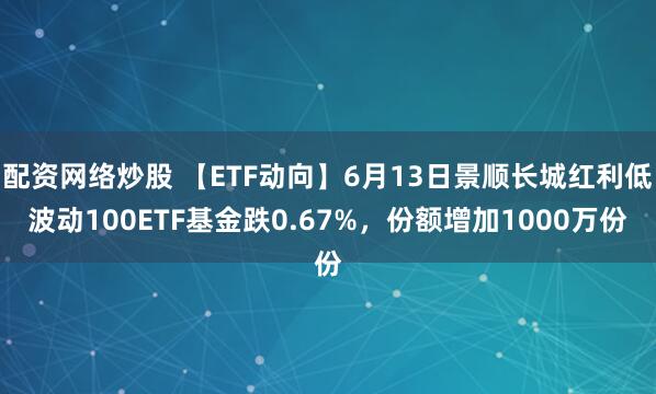 配资网络炒股 【ETF动向】6月13日景顺长城红利低波动100ETF基金跌0.67%，份额增加1000万份