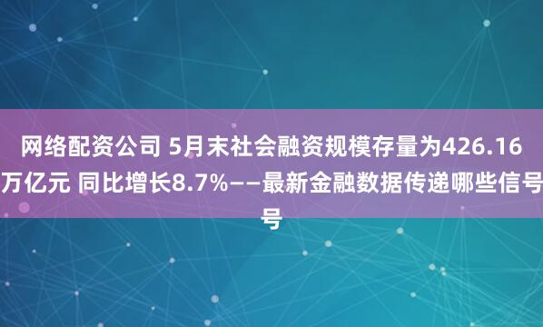 网络配资公司 5月末社会融资规模存量为426.16万亿元 同比增长8.7%——最新金融数据传递哪些信号