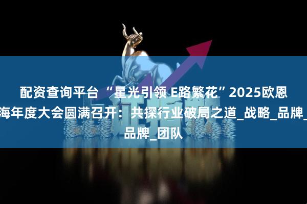 配资查询平台 “星光引领 E路繁花”2025欧恩贝上海年度大会圆满召开：共探行业破局之道_战略_品牌_团队