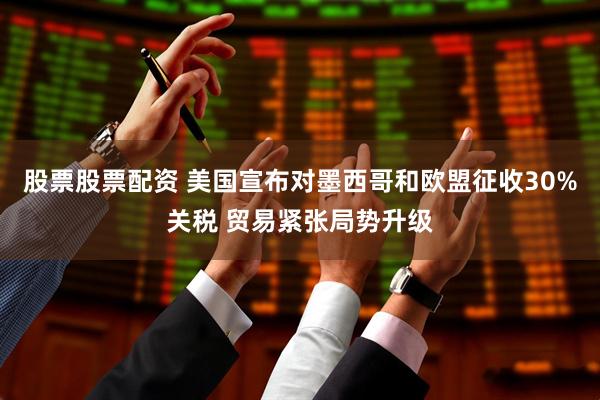 股票股票配资 美国宣布对墨西哥和欧盟征收30%关税 贸易紧张局势升级
