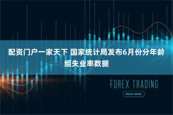 配资门户一家天下 国家统计局发布6月份分年龄组失业率数据