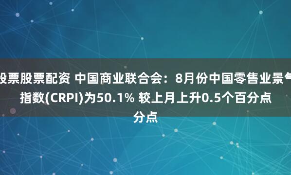 股票股票配资 中国商业联合会：8月份中国零售业景气指数(CRPI)为50.1% 较上月上升0.5个百分点
