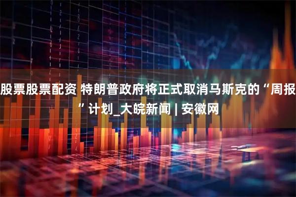 股票股票配资 特朗普政府将正式取消马斯克的“周报”计划_大皖新闻 | 安徽网