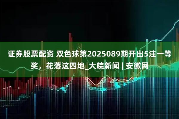 证券股票配资 双色球第2025089期开出5注一等奖，花落这四地_大皖新闻 | 安徽网