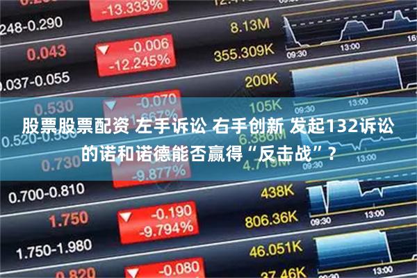 股票股票配资 左手诉讼 右手创新 发起132诉讼的诺和诺德能否赢得“反击战”？