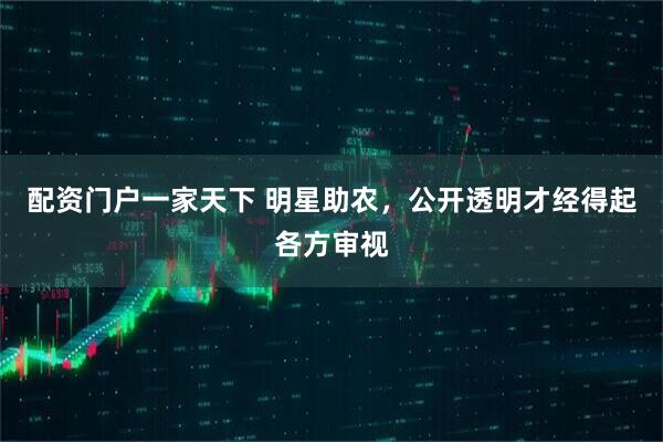 配资门户一家天下 明星助农，公开透明才经得起各方审视