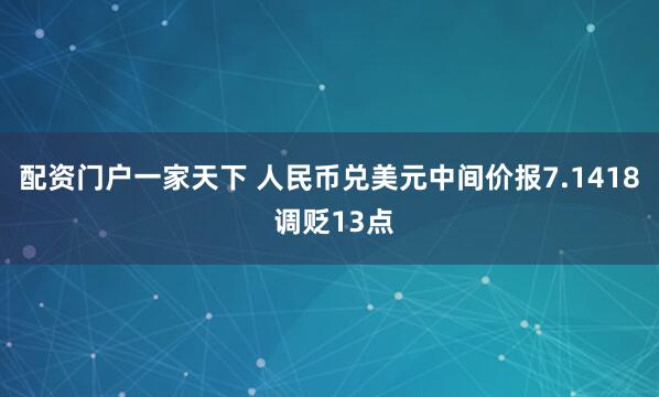 配资门户一家天下 人民币兑美元中间价报7.1418 调贬13点