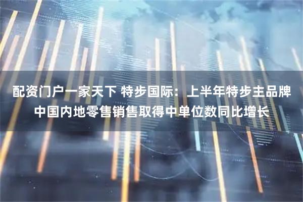 配资门户一家天下 特步国际：上半年特步主品牌中国内地零售销售取得中单位数同比增长