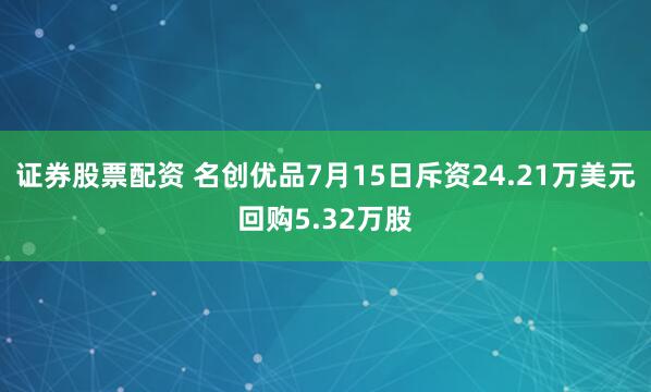 证券股票配资 名创优品7月15日斥资24.21万美元回购5.32万股