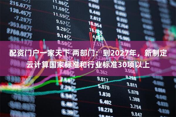 配资门户一家天下 两部门：到2027年，新制定云计算国家标准和行业标准30项以上