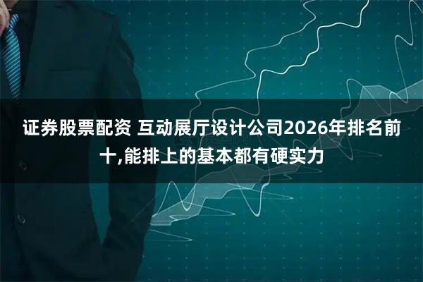 证券股票配资 互动展厅设计公司2026年排名前十,能排上的基本都有硬实力