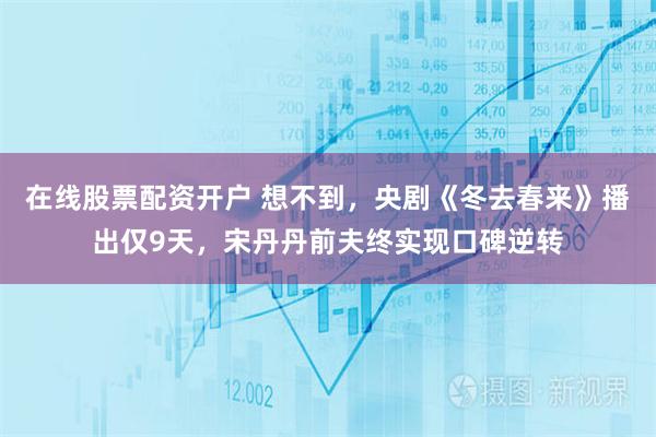 在线股票配资开户 想不到，央剧《冬去春来》播出仅9天，宋丹丹前夫终实现口碑逆转